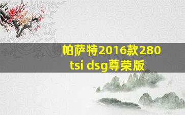 帕萨特2016款280 tsi dsg尊荣版